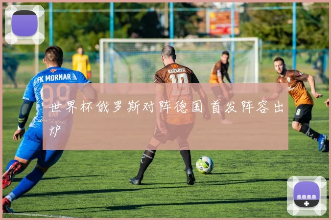 世界杯俄罗斯对阵德国 首发阵容出炉