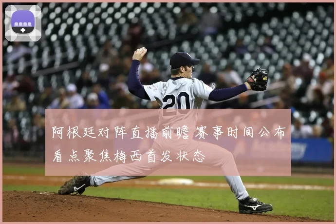 阿根廷对阵直播前瞻 赛事时间公布看点聚焦梅西首发状态