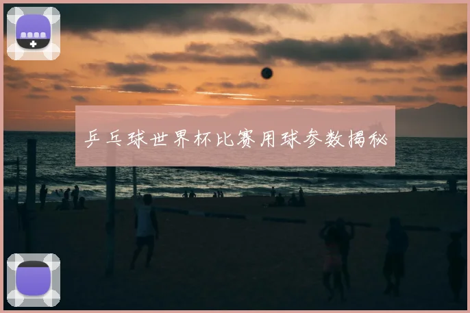 乒乓球世界杯比赛用球参数揭秘
