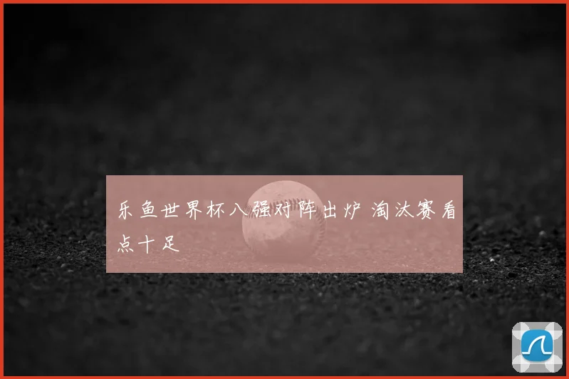 乐鱼世界杯八强对阵出炉 淘汰赛看点十足