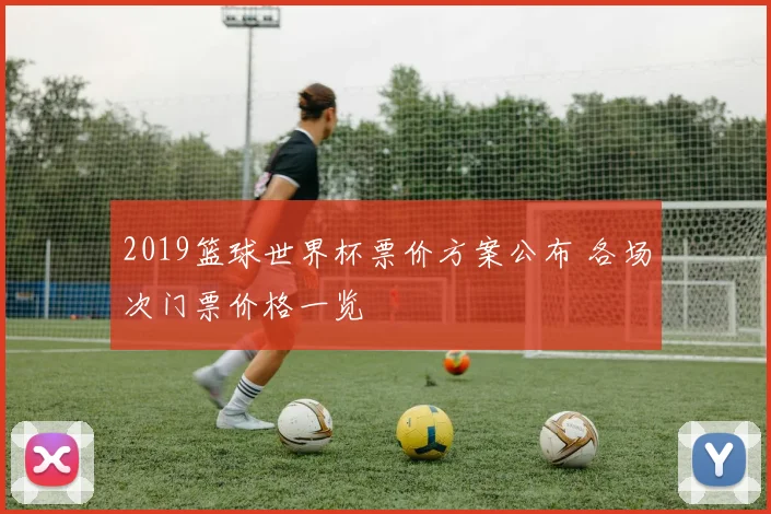 2019篮球世界杯票价方案公布 各场次门票价格一览