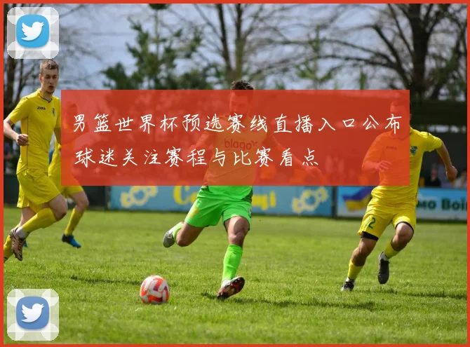 男篮世界杯预选赛线直播入口公布 球迷关注赛程与比赛看点