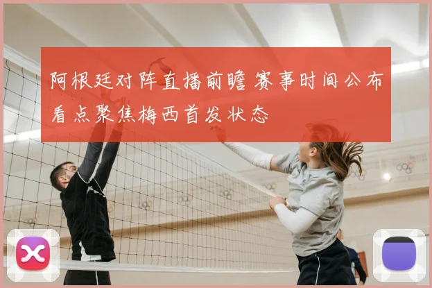 阿根廷对阵直播前瞻 赛事时间公布看点聚焦梅西首发状态