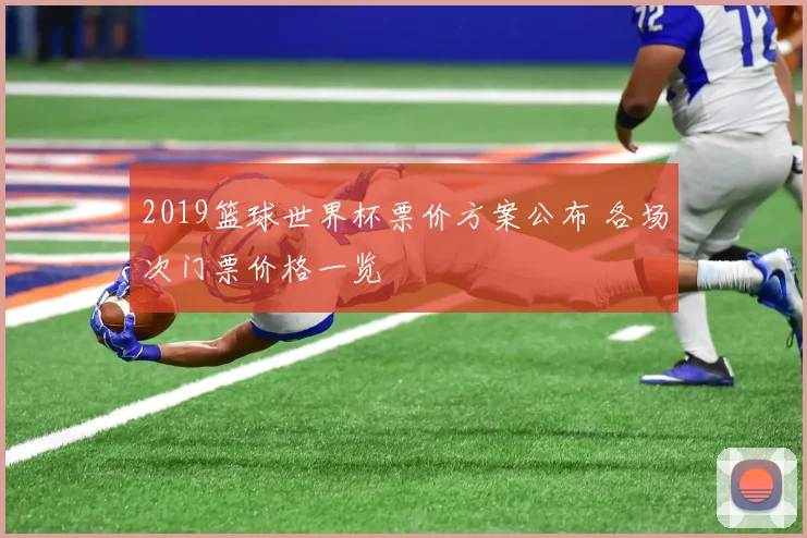 2019篮球世界杯票价方案公布 各场次门票价格一览