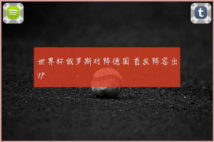 世界杯俄罗斯对阵德国 首发阵容出炉