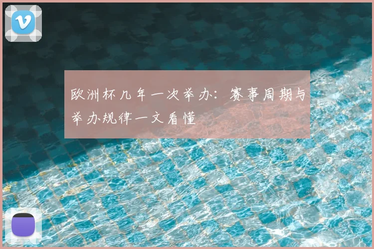欧洲杯几年一次举办:赛事周期与举办规律一文看懂
