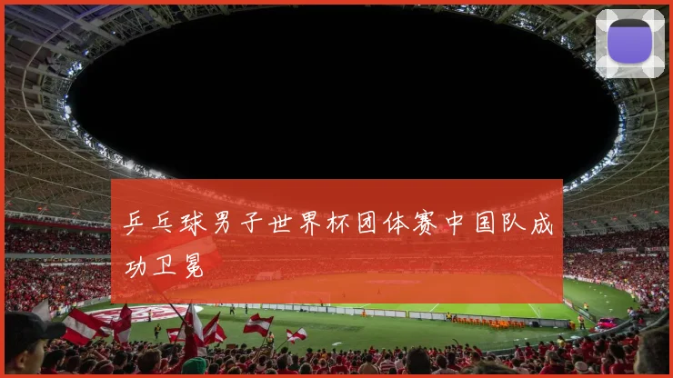 乒乓球男子世界杯团体赛中国队成功卫冕