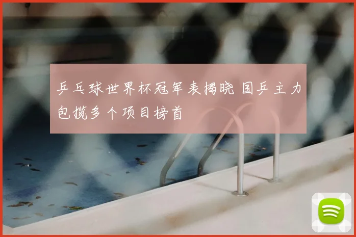乒乓球世界杯冠军表揭晓 国乒主力包揽多个项目榜首