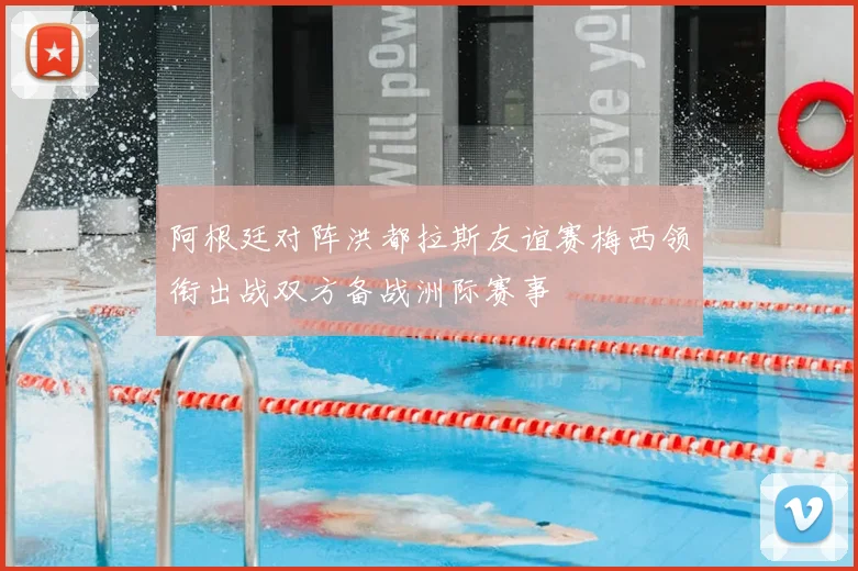 阿根廷对阵洪都拉斯友谊赛梅西领衔出战双方备战洲际赛事