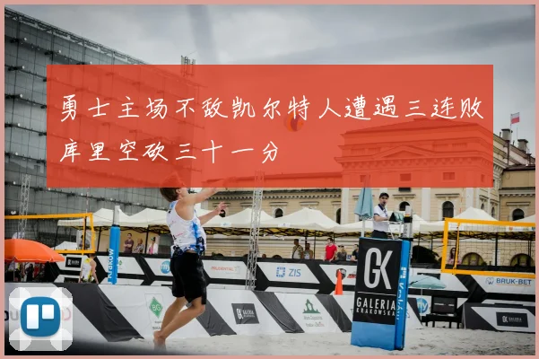 勇士主场不敌凯尔特人遭遇三连败库里空砍三十一分