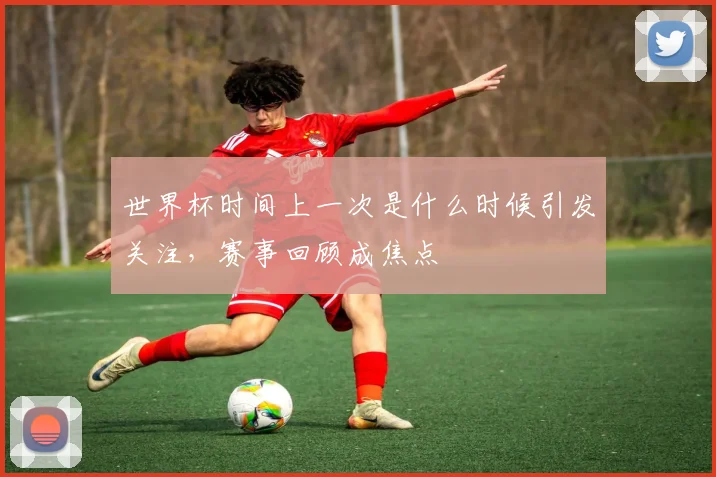 世界杯时间上一次是什么时候引发关注,赛事回顾成焦点