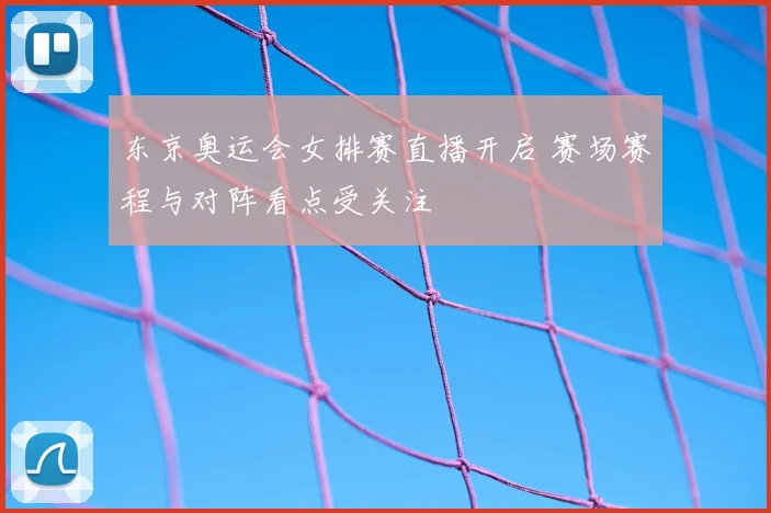 东京奥运会女排赛直播开启 赛场赛程与对阵看点受关注