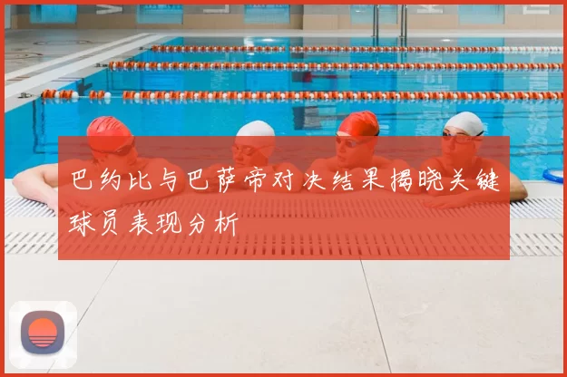 巴约比与巴萨帝对决结果揭晓关键球员表现分析