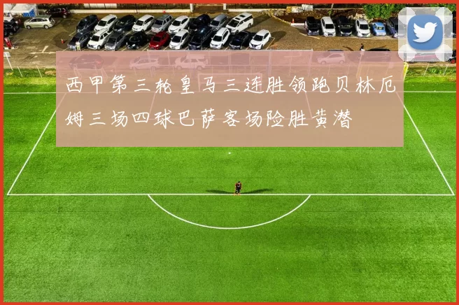 西甲第三轮皇马三连胜领跑贝林厄姆三场四球巴萨客场险胜黄潜
