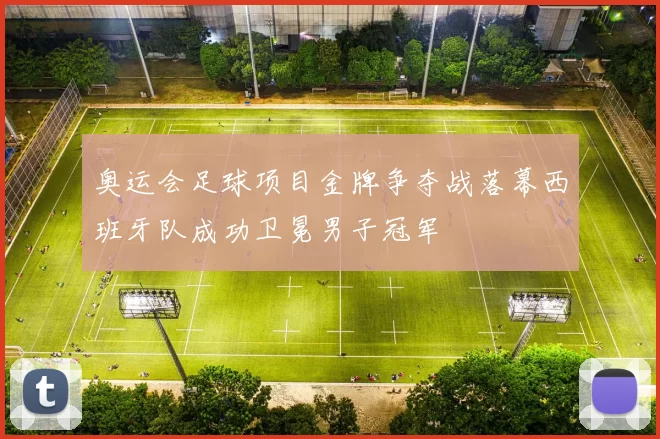 奥运会足球项目金牌争夺战落幕西班牙队成功卫冕男子冠军