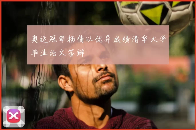 奥运冠军杨倩以优异成绩清华大学毕业论文答辩