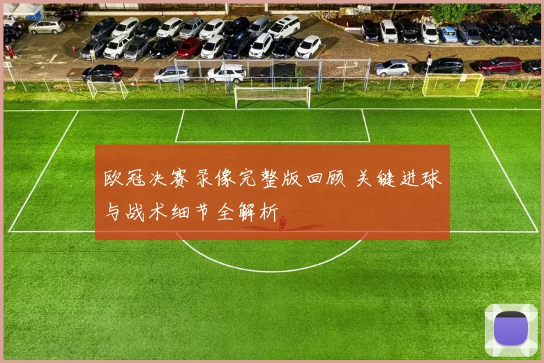 欧冠决赛录像完整版回顾 关键进球与战术细节全解析