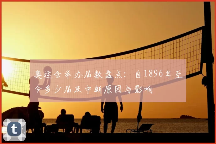 奥运会举办届数盘点:自1896年至今多少届及中断原因与影响