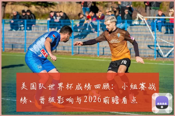 美国队世界杯成绩回顾:小组赛战绩、晋级影响与2026前瞻看点