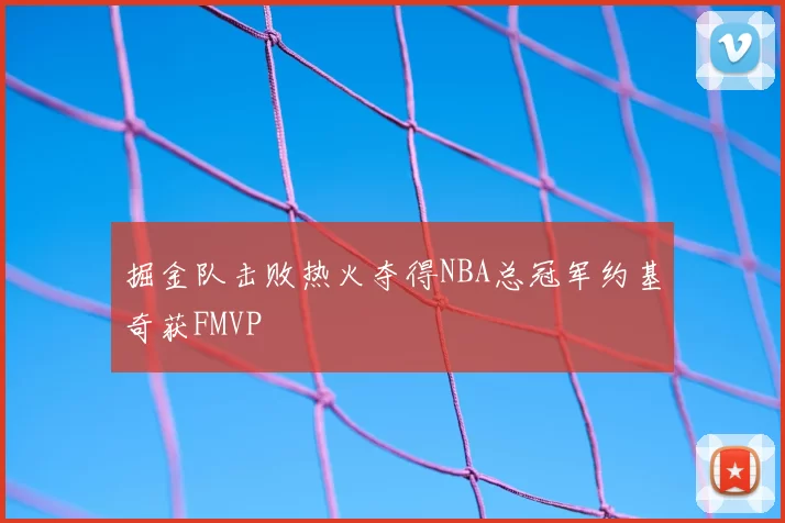 掘金队击败热火夺得NBA总冠军约基奇获FMVP