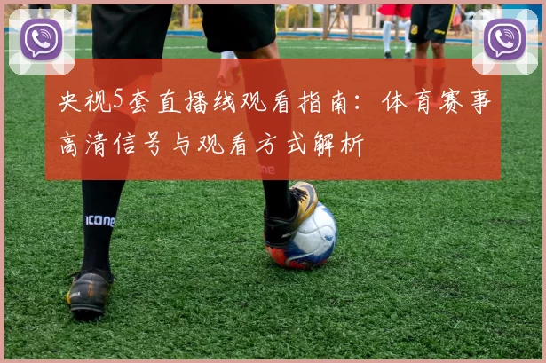 央视5套直播线观看指南：体育赛事高清信号与观看方式解析