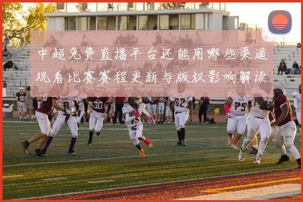 中超免费直播平台还能用哪些渠道观看比赛赛程更新与版权影响解读