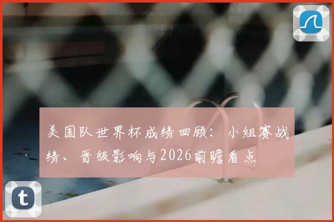 美国队世界杯成绩回顾:小组赛战绩、晋级影响与2026前瞻看点
