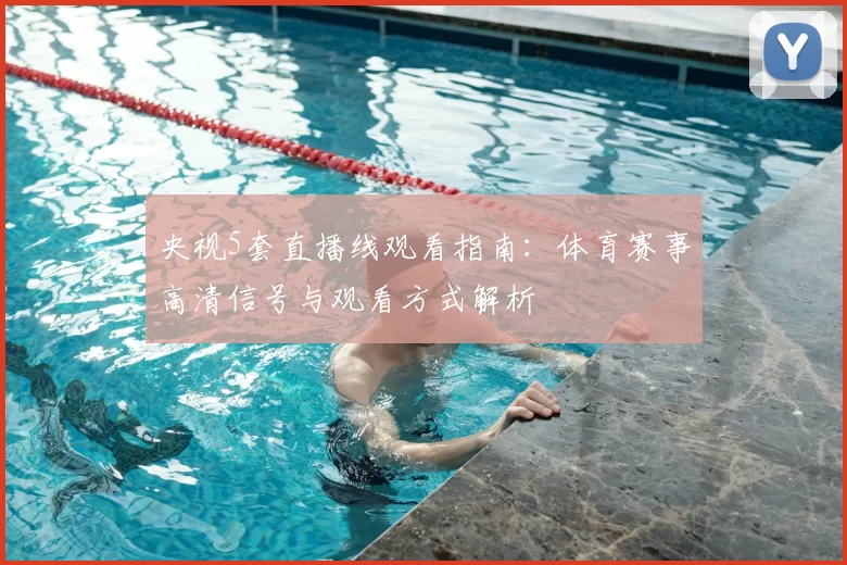 央视5套直播线观看指南：体育赛事高清信号与观看方式解析