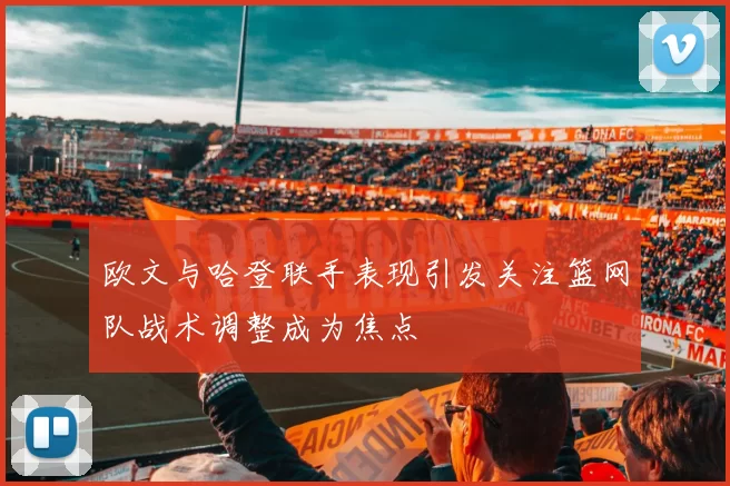 欧文与哈登联手表现引发关注篮网队战术调整成为焦点