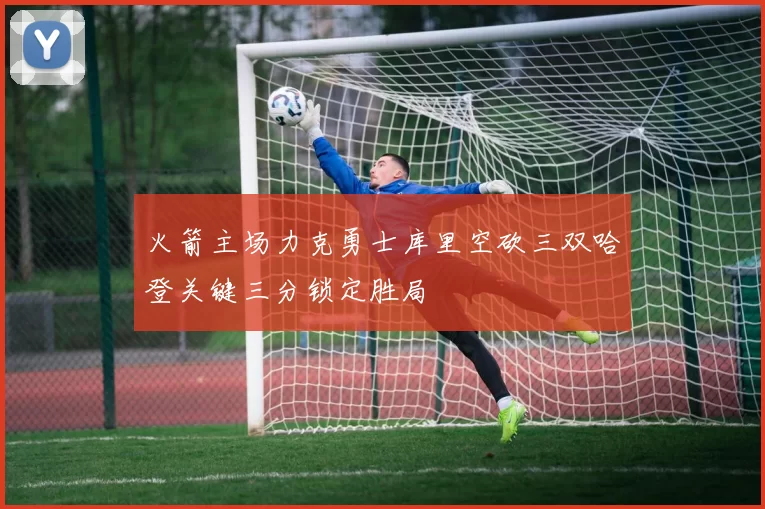 火箭主场力克勇士库里空砍三双哈登关键三分锁定胜局