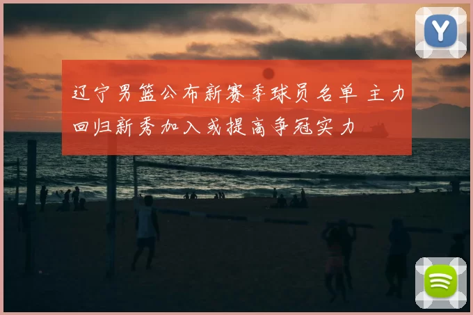 辽宁男篮公布新赛季球员名单 主力回归新秀加入或提高争冠实力