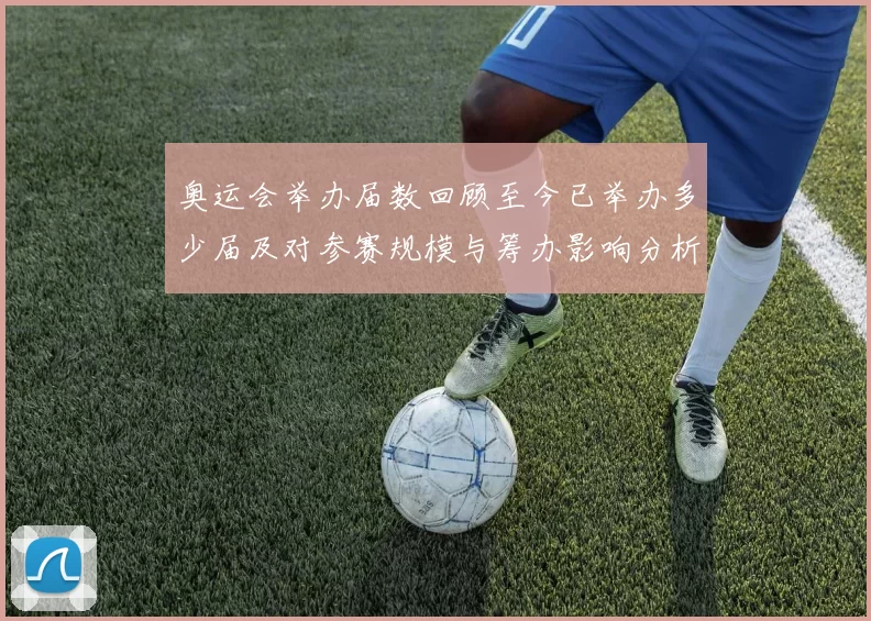 奥运会举办届数回顾至今已举办多少届及对参赛规模与筹办影响分析