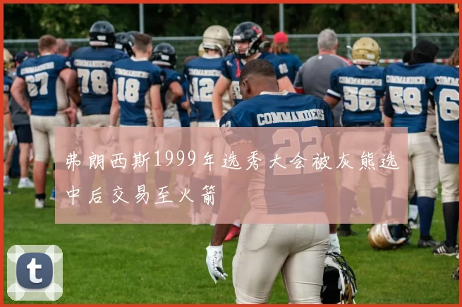 弗朗西斯1999年选秀大会被灰熊选中后交易至火箭