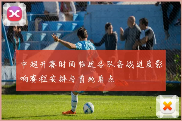中超开赛时间临近各队备战进度影响赛程安排与首轮看点