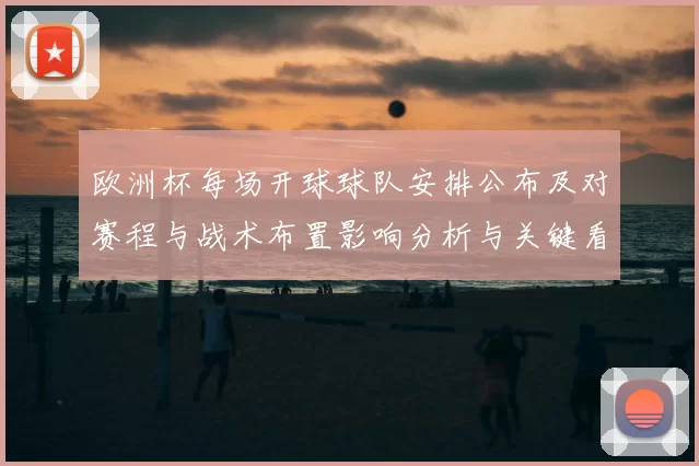 欧洲杯每场开球球队安排公布及对赛程与战术布置影响分析与关键看点