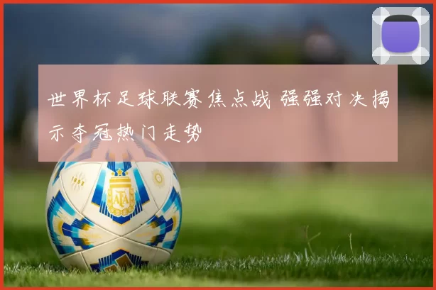 世界杯足球联赛焦点战 强强对决揭示夺冠热门走势