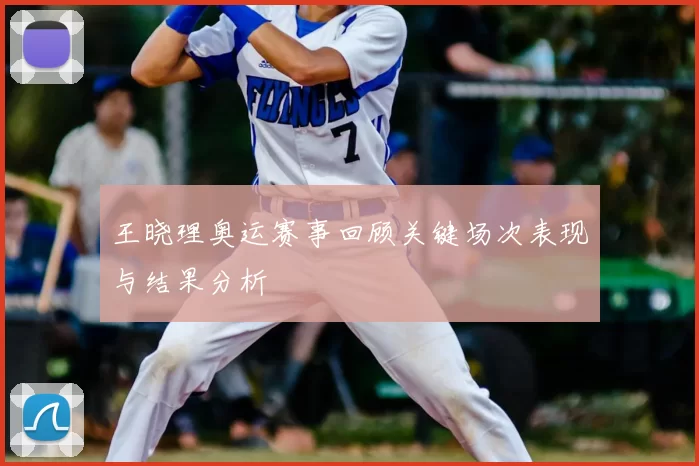 王晓理奥运赛事回顾关键场次表现与结果分析