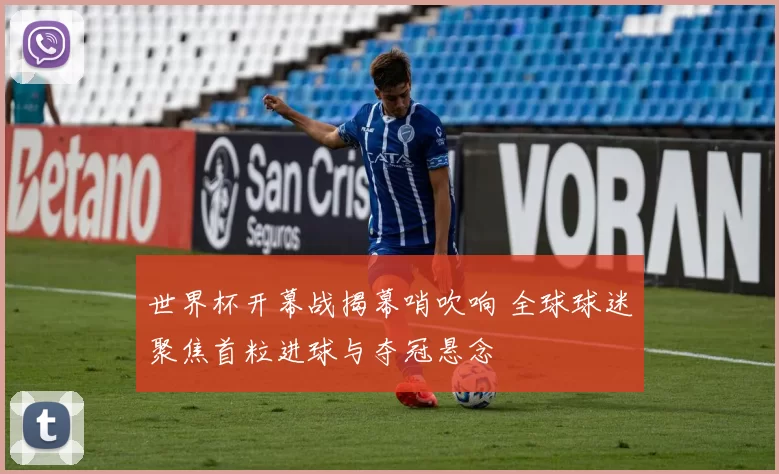 世界杯开幕战揭幕哨吹响 全球球迷聚焦首粒进球与夺冠悬念