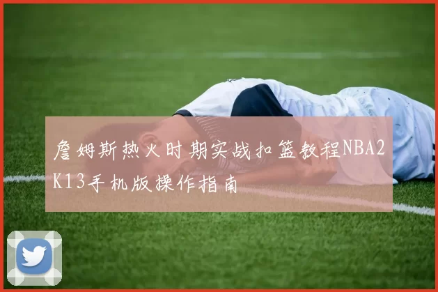 詹姆斯热火时期实战扣篮教程NBA2K13手机版操作指南