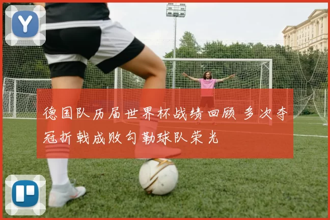德国队历届世界杯战绩回顾 多次夺冠折戟成败勾勒球队荣光
