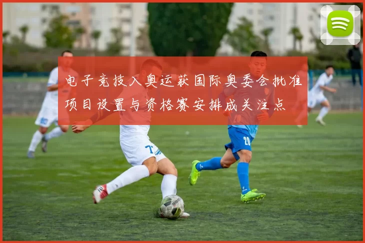 电子竞技入奥运获国际奥委会批准项目设置与资格赛安排成关注点