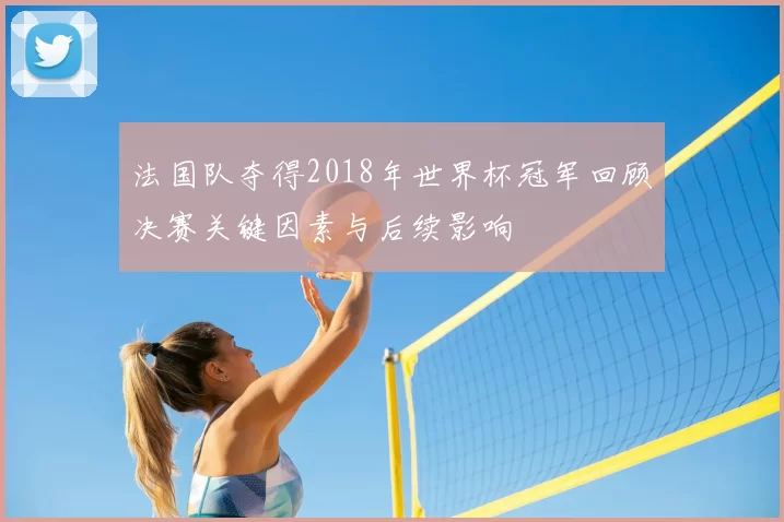 法国队夺得2018年世界杯冠军回顾决赛关键因素与后续影响