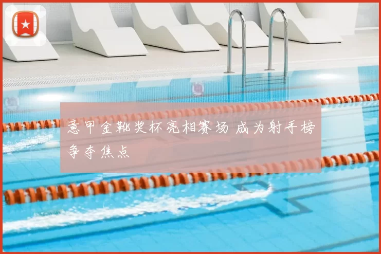 意甲金靴奖杯亮相赛场 成为射手榜争夺焦点