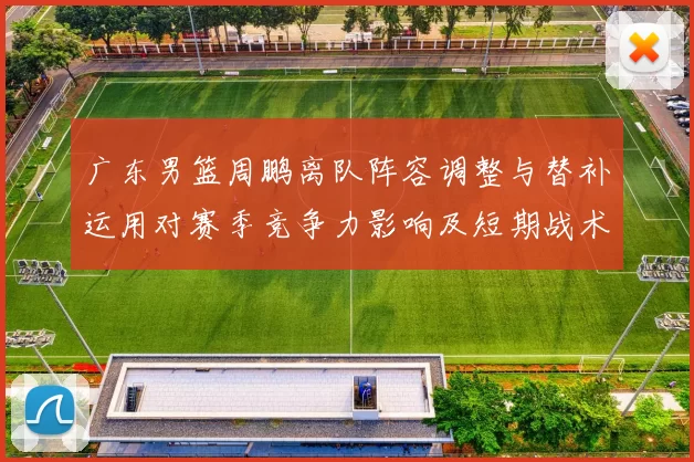 广东男篮周鹏离队阵容调整与替补运用对赛季竞争力影响及短期战术变化