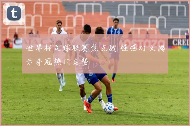 世界杯足球联赛焦点战 强强对决揭示夺冠热门走势
