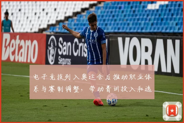 电子竞技列入奥运会后推动职业体系与赛制调整,带动青训投入和选拔规则重构