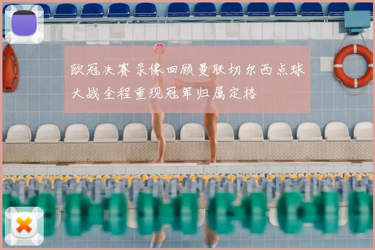 欧冠决赛录像回顾曼联切尔西点球大战全程重现冠军归属定格