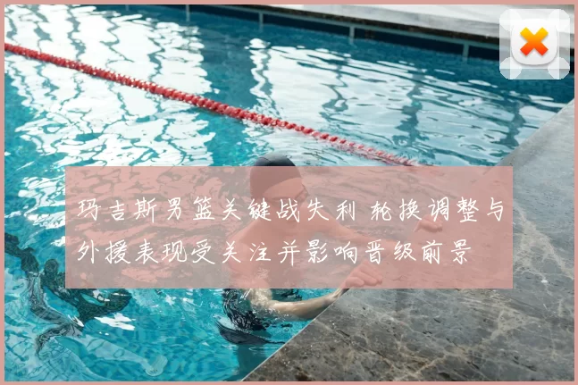 玛吉斯男篮关键战失利 轮换调整与外援表现受关注并影响晋级前景