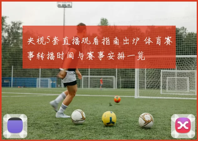 央视5套直播观看指南出炉 体育赛事转播时间与赛事安排一览