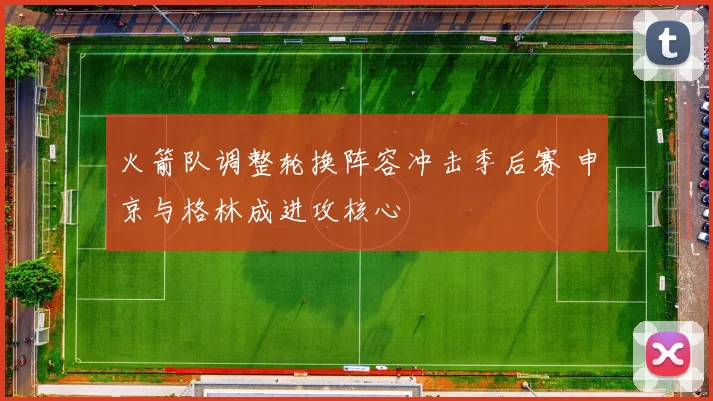 火箭队调整轮换阵容冲击季后赛 申京与格林成进攻核心